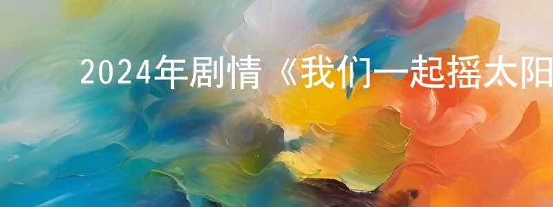 陈景武的动漫综艺大全,2024年剧情《我们一起摇太阳》HD国语中字迅雷下载_电影天堂